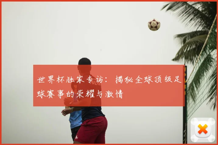 世界杯独家专访:揭秘全球顶级足球赛事的荣耀与激情