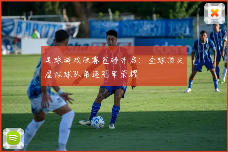 足球游戏联赛重磅开启:全球顶尖虚拟球队角逐冠军荣耀