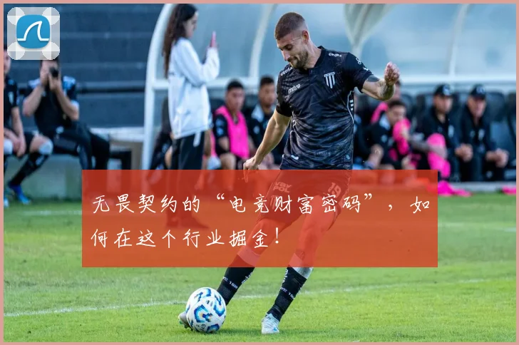 无畏契约的“电竞财富密码”,如何在这个行业掘金!