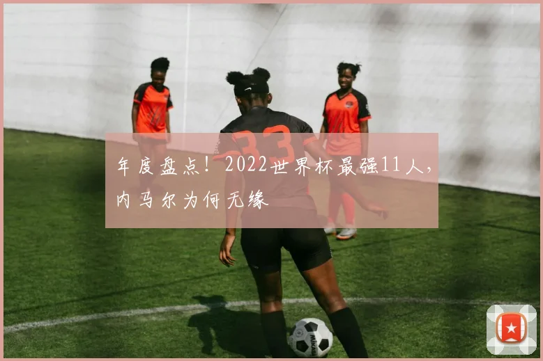 年度盘点!2022世界杯最强11人,内马尔为何无缘