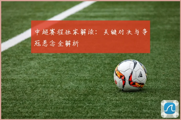 中超赛程独家解读：关键对决与争冠悬念全解析