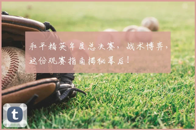 和平精英年度总决赛,战术博弈,这份观赛指南揭秘幕后!