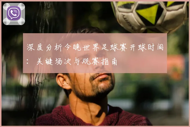 深度分析今晚世界足球赛开球时间：关键场次与观赛指南