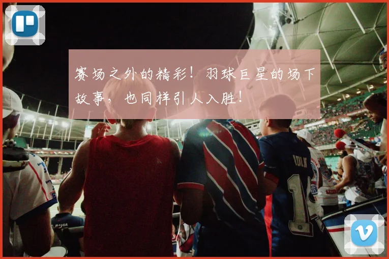 赛场之外的精彩!羽球巨星的场下故事,也同样引人入胜!