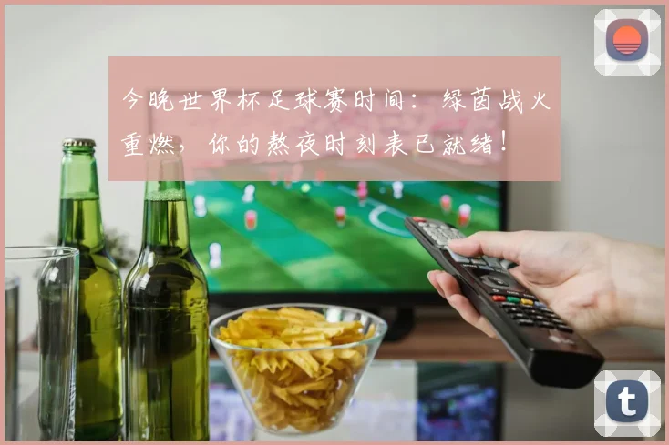 今晚世界杯足球赛时间：绿茵战火重燃，你的熬夜时刻表已就绪！