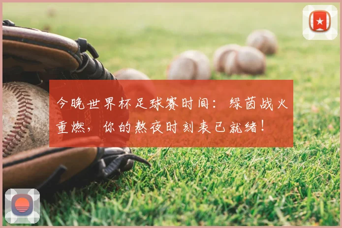 今晚世界杯足球赛时间：绿茵战火重燃，你的熬夜时刻表已就绪！