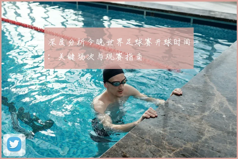 深度分析今晚世界足球赛开球时间:关键场次与观赛指南